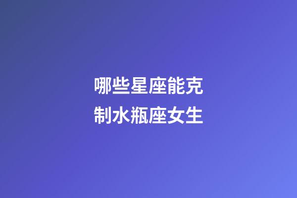 哪些星座能克制水瓶座女生-第1张-星座运势-玄机派