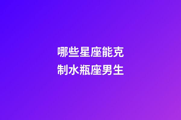 哪些星座能克制水瓶座男生-第1张-星座运势-玄机派