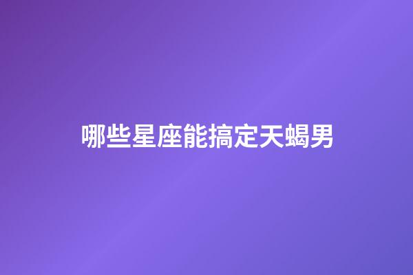 哪些星座能搞定天蝎男-第1张-星座运势-玄机派