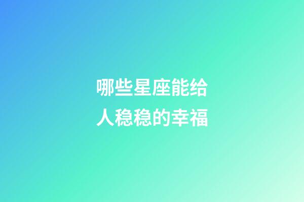 哪些星座能给人稳稳的幸福-第1张-星座运势-玄机派