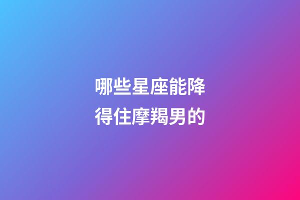 哪些星座能降得住摩羯男的-第1张-星座运势-玄机派