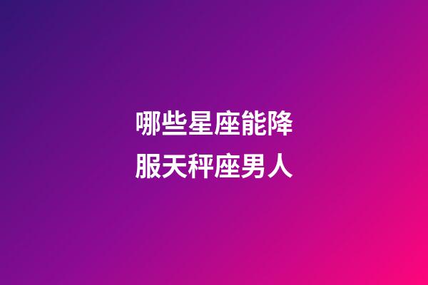 哪些星座能降服天秤座男人-第1张-星座运势-玄机派