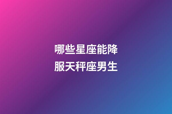 哪些星座能降服天秤座男生-第1张-星座运势-玄机派