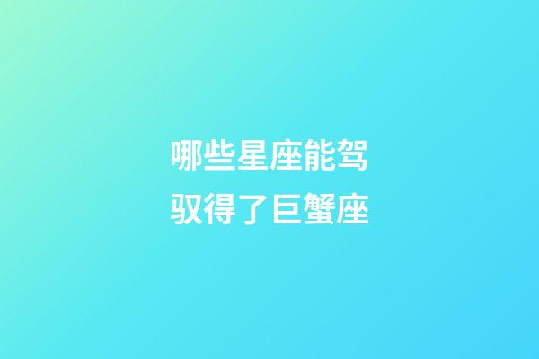 哪些星座能驾驭得了巨蟹座-第1张-星座运势-玄机派