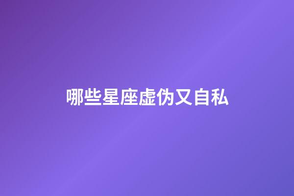 哪些星座虚伪又自私-第1张-星座运势-玄机派