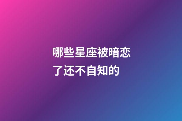 哪些星座被暗恋了还不自知的-第1张-星座运势-玄机派