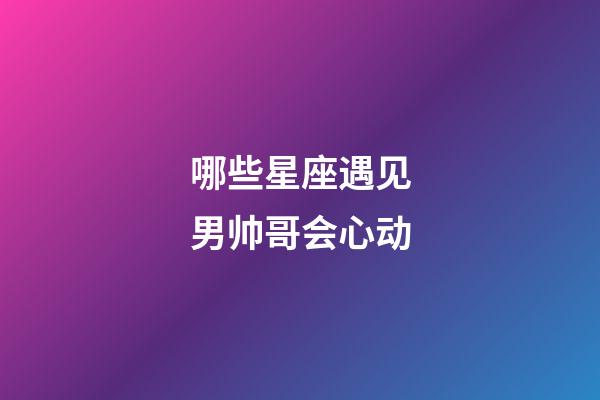 哪些星座遇见男帅哥会心动-第1张-星座运势-玄机派