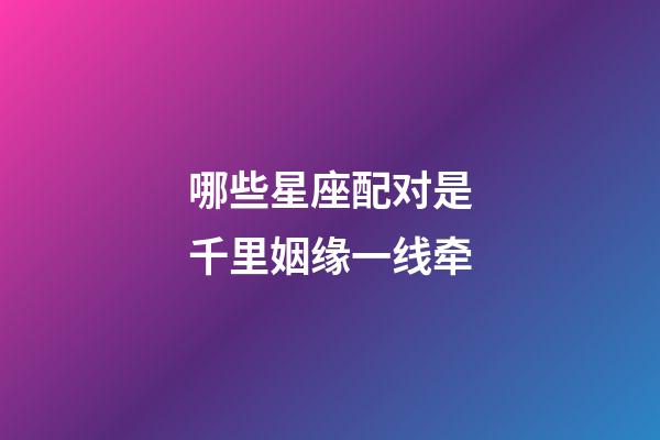 哪些星座配对是千里姻缘一线牵-第1张-星座运势-玄机派