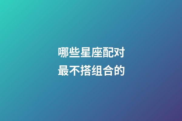 哪些星座配对最不搭组合的-第1张-星座运势-玄机派