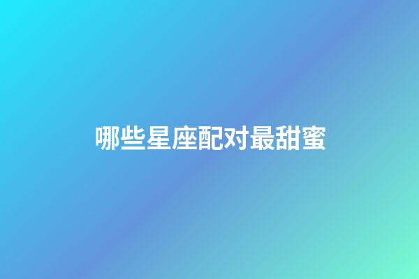 哪些星座配对最甜蜜-第1张-星座运势-玄机派