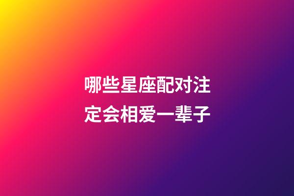 哪些星座配对注定会相爱一辈子-第1张-星座运势-玄机派