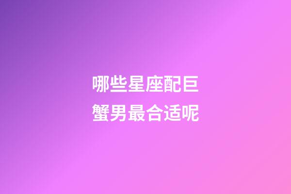 哪些星座配巨蟹男最合适呢-第1张-星座运势-玄机派