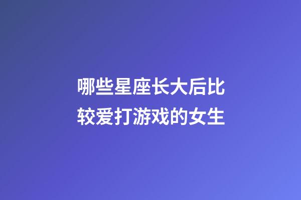 哪些星座长大后比较爱打游戏的女生-第1张-星座运势-玄机派