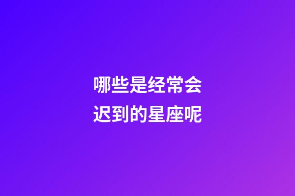 哪些是经常会迟到的星座呢-第1张-星座运势-玄机派