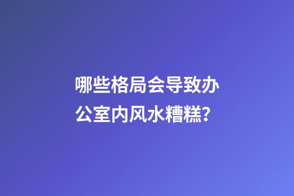 哪些格局会导致办公室内风水糟糕？