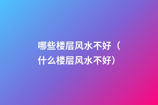 哪些楼层风水不好（什么楼层风水不好）