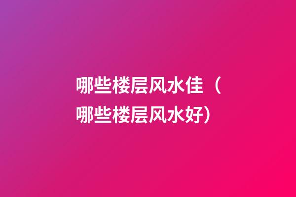 哪些楼层风水佳（哪些楼层风水好）
