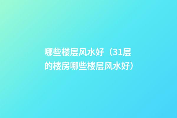 哪些楼层风水好（31层的楼房哪些楼层风水好）