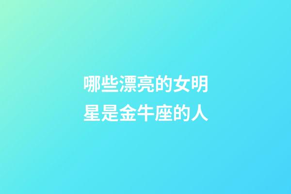 哪些漂亮的女明星是金牛座的人-第1张-星座运势-玄机派