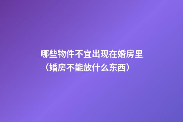 哪些物件不宜出现在婚房里（婚房不能放什么东西）