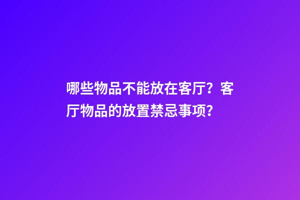 哪些物品不能放在客厅？客厅物品的放置禁忌事项？