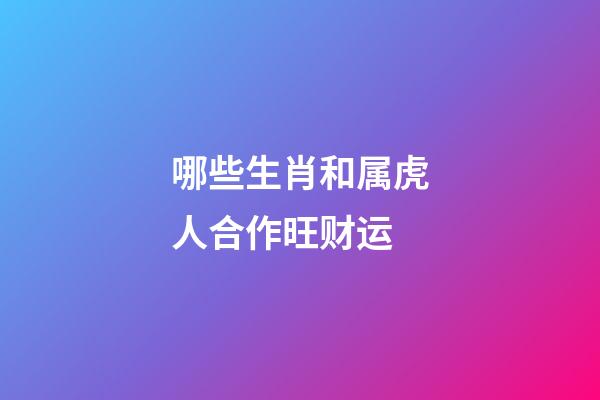 哪些生肖和属虎人合作旺财运