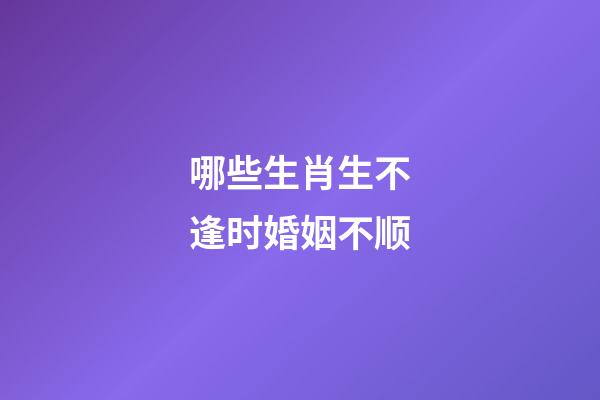 哪些生肖生不逢时婚姻不顺