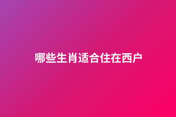 哪些生肖适合住在西户