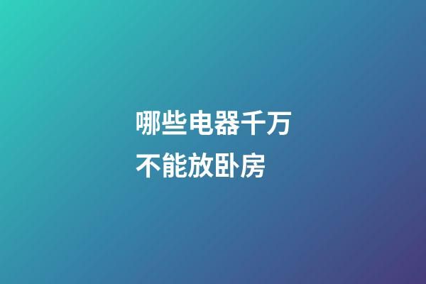 哪些电器千万不能放卧房