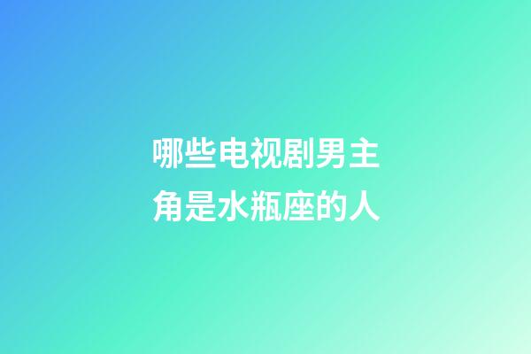 哪些电视剧男主角是水瓶座的人-第1张-星座运势-玄机派