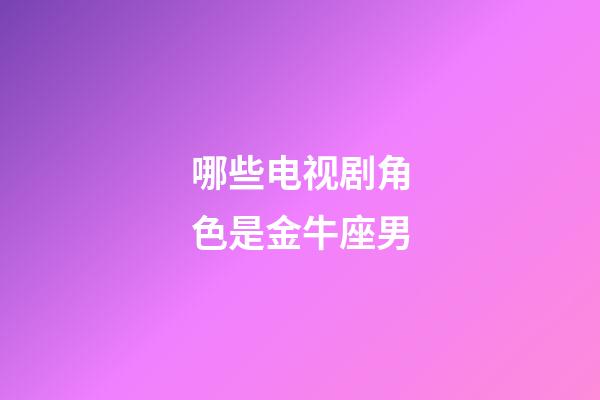 哪些电视剧角色是金牛座男-第1张-星座运势-玄机派