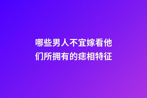 哪些男人不宜嫁?看他们所拥有的痣相特征