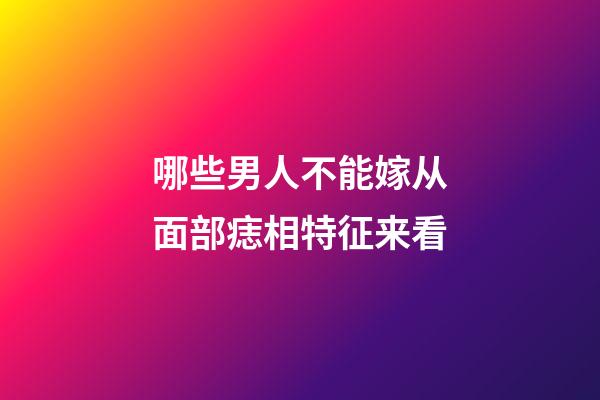 哪些男人不能嫁?从面部痣相特征来看