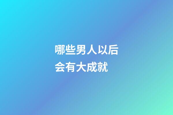 哪些男人以后会有大成就