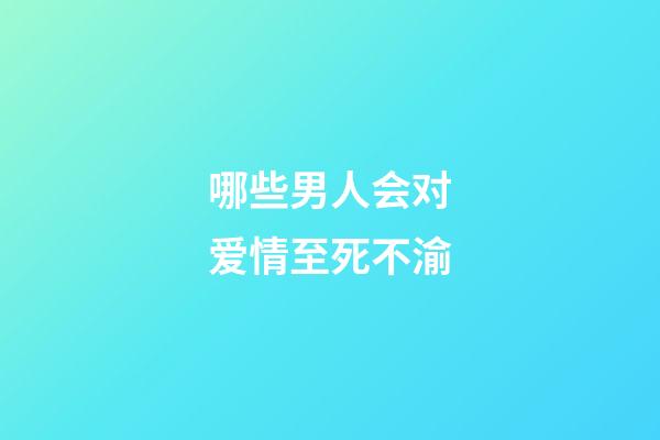 哪些男人会对爱情至死不渝