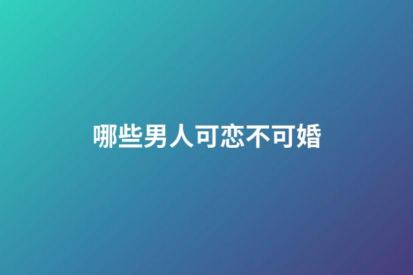 哪些男人可恋不可婚