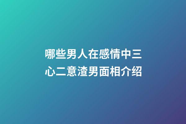 哪些男人在感情中三心二意?渣男面相介绍