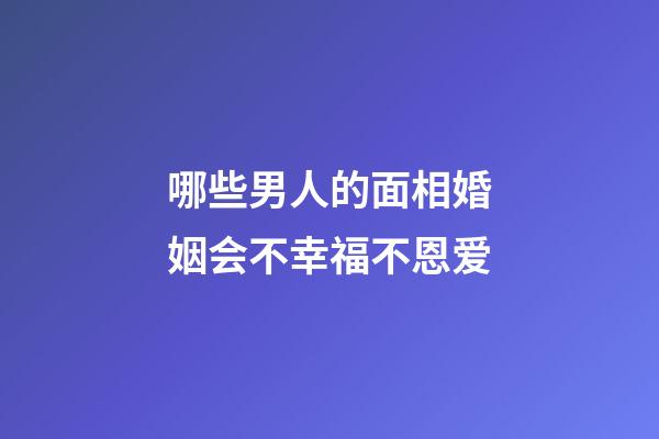 哪些男人的面相婚姻会不幸福不恩爱