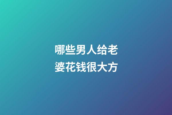 哪些男人给老婆花钱很大方