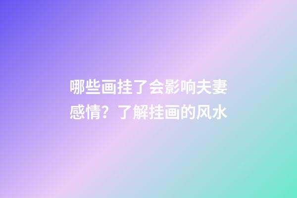 哪些画挂了会影响夫妻感情？了解挂画的风水