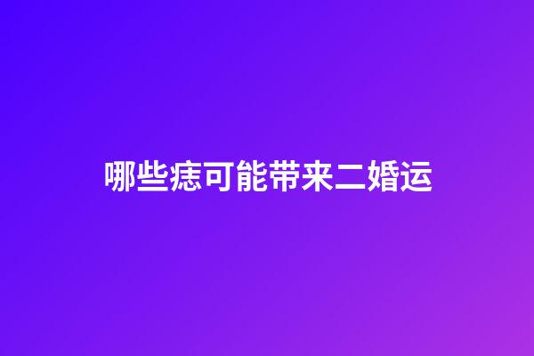 哪些痣可能带来二婚运