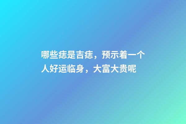 哪些痣是吉痣，预示着一个人好运临身，大富大贵呢