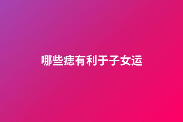 哪些痣有利于子女运