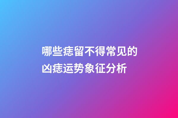 哪些痣留不得?常见的凶痣运势象征分析