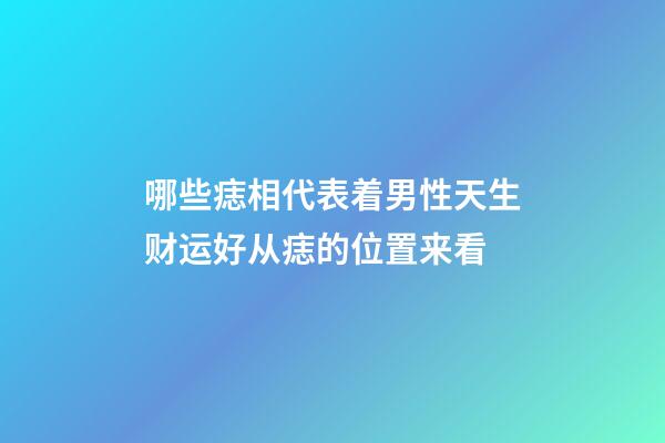 哪些痣相代表着男性天生财运好?从痣的位置来看