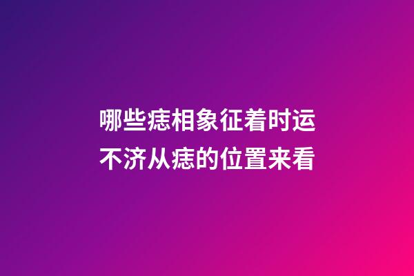 哪些痣相象征着时运不济?从痣的位置来看
