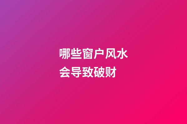 哪些窗户风水会导致破财
