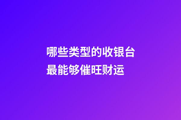 哪些类型的收银台最能够催旺财运