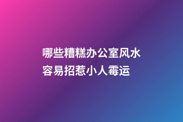 哪些糟糕办公室风水容易招惹小人霉运