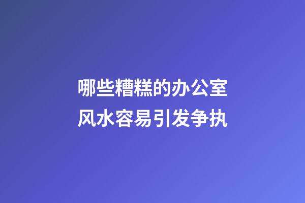 哪些糟糕的办公室风水容易引发争执